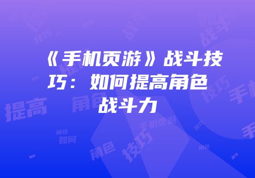 《手机页游》战斗技巧：如何提高角色战斗力