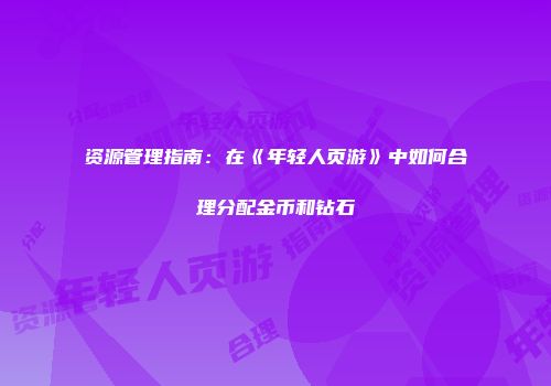 资源管理指南：在《年轻人页游》中如何合理分配金币和钻石