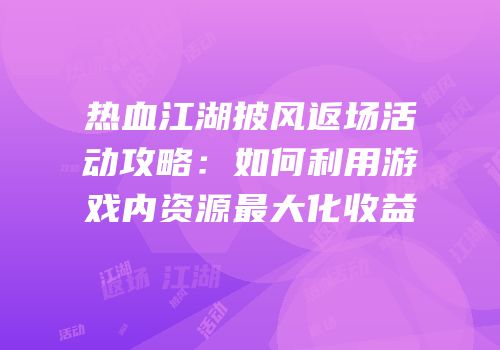 热血江湖披风返场活动攻略：如何利用游戏内资源最大化收益