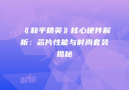 《和平精英》核心硬件解析：芯片性能与时尚套装揭秘