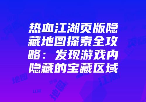 热血江湖页版隐藏地图探索全攻略：发现游戏内隐藏的宝藏区域