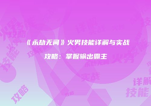 《永劫无间》火男技能详解与实战攻略：掌握输出霸主