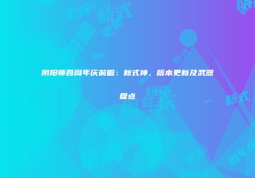 阴阳师四周年庆前瞻：新式神、版本更新及武器盘点