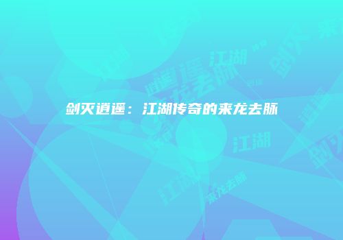 剑灭逍遥：江湖传奇的来龙去脉