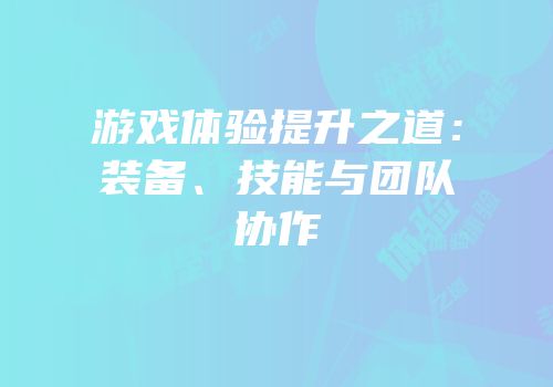 游戏体验提升之道：装备、技能与团队协作