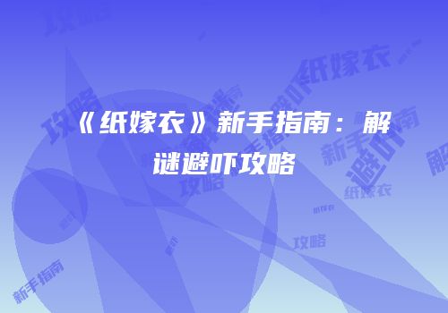 《纸嫁衣》新手指南：解谜避吓攻略