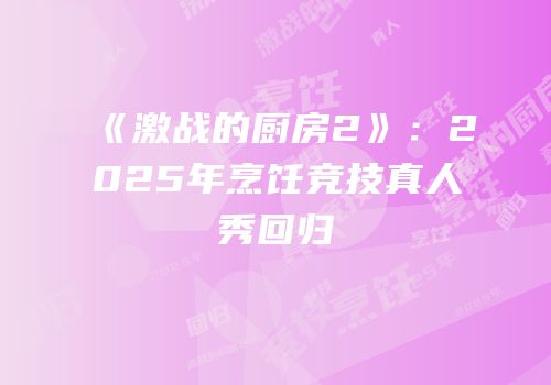 《激战的厨房2》：2025年烹饪竞技真人秀回归