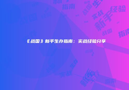《战国》新手生存指南：实战经验分享