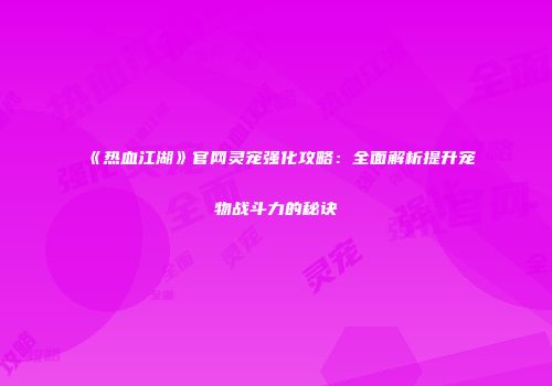 《热血江湖》官网灵宠强化攻略：全面解析提升宠物战斗力的秘诀