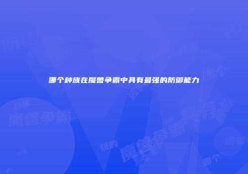 哪个种族在魔兽争霸中具有最强的防御能力