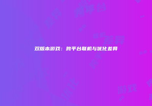 双版本游戏：跨平台联机与优化差异