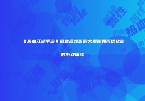 《热血江湖手游》徽章属性影响大揭秘如何优化你的游戏体验