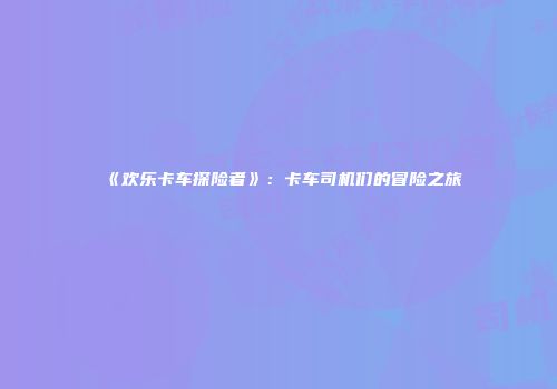 《欢乐卡车探险者》：卡车司机们的冒险之旅