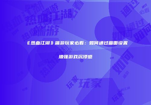 《热血江湖》端游玩家必看：如何通过画面设置增强游戏沉浸感