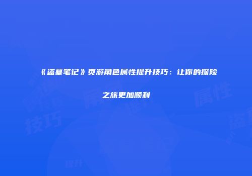 《盗墓笔记》页游角色属性提升技巧：让你的探险之旅更加顺利
