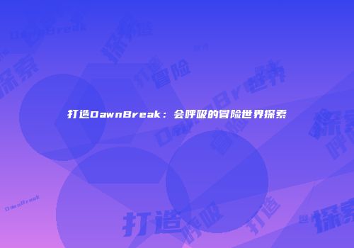 打造DawnBreak：会呼吸的冒险世界探索
