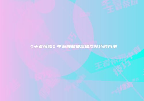 《王者荣耀》中有哪些提高操作技巧的方法
