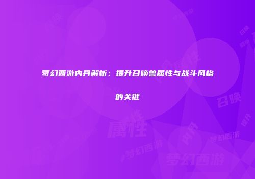 梦幻西游内丹解析：提升召唤兽属性与战斗风格的关键