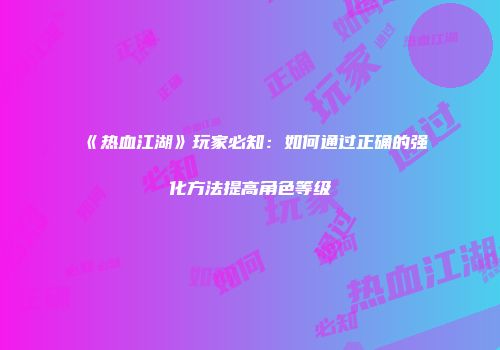 《热血江湖》玩家必知：如何通过正确的强化方法提高角色等级
