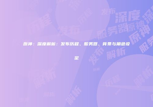 原神：深度解析：发布历程、服务器、背景与角色设定