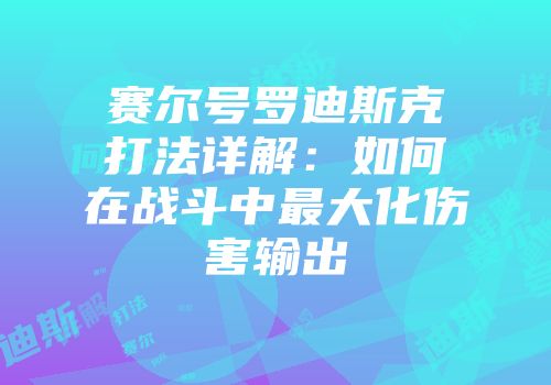 赛尔号罗迪斯克打法详解：如何在战斗中最大化伤害输出