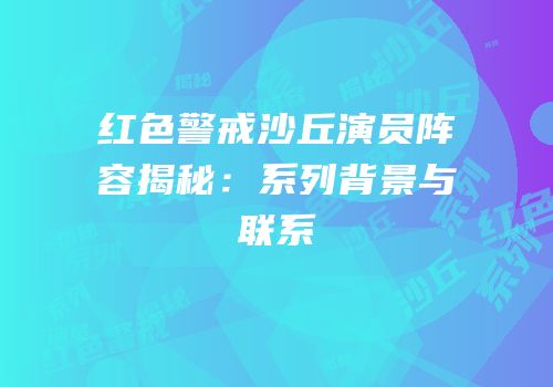 红色警戒沙丘演员阵容揭秘：系列背景与联系