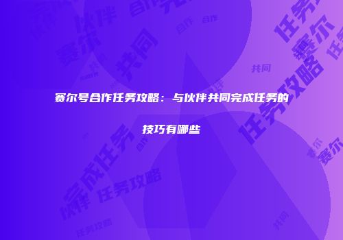 赛尔号合作任务攻略：与伙伴共同完成任务的技巧有哪些