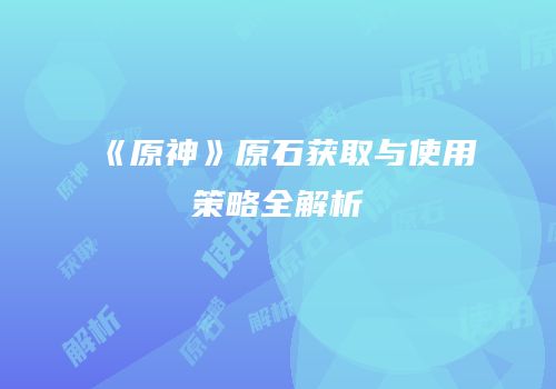 《原神》原石获取与使用策略全解析