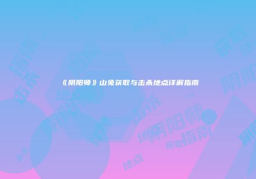 《阴阳师》山兔获取与击杀地点详解指南