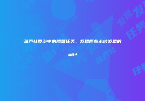葫芦娃页游中的隐藏任务：发现那些未被发现的角色
