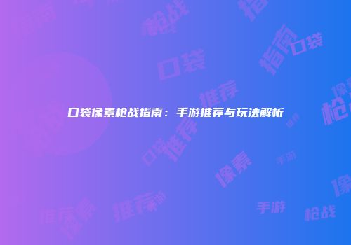 口袋像素枪战指南：手游推荐与玩法解析