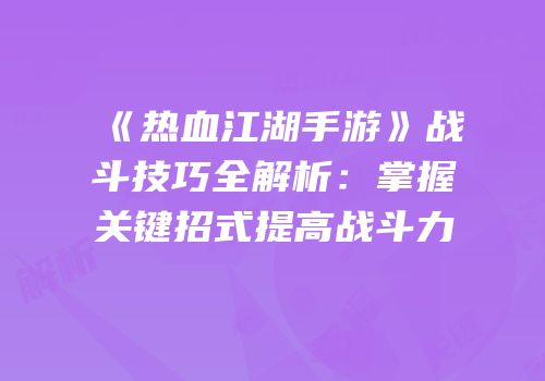 《热血江湖手游》战斗技巧全解析：掌握关键招式提高战斗力