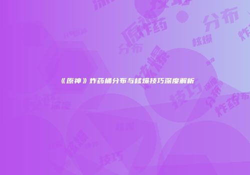 《原神》炸药桶分布与核爆技巧深度解析