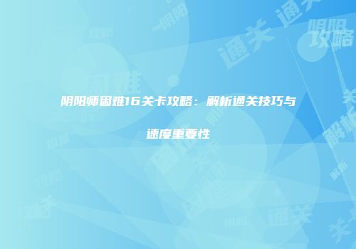 阴阳师困难16关卡攻略：解析通关技巧与速度重要性