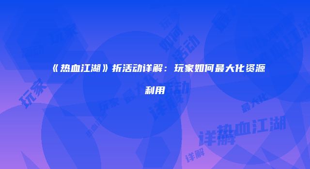 《热血江湖》折活动详解：玩家如何最大化资源利用