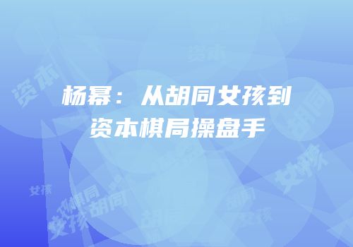 杨幂：从胡同女孩到资本棋局操盘手