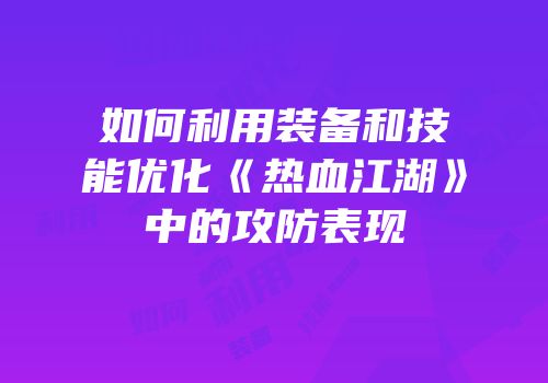 如何利用装备和技能优化《热血江湖》中的攻防表现