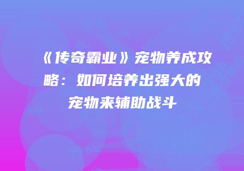 《传奇霸业》宠物养成攻略：如何培养出强大的宠物来辅助战斗