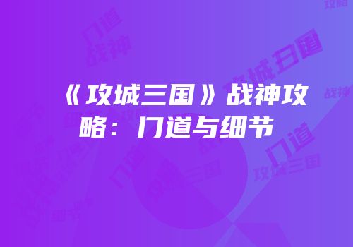 《攻城三国》战神攻略：门道与细节
