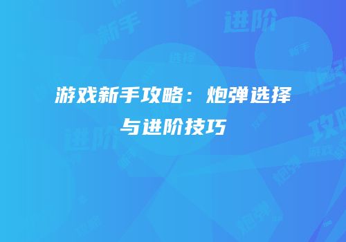 游戏新手攻略：炮弹选择与进阶技巧
