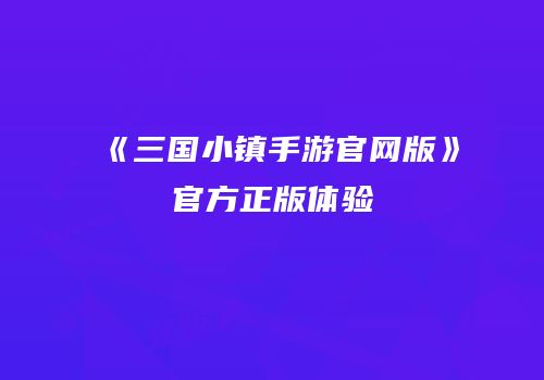 《三国小镇手游官网版》官方正版体验
