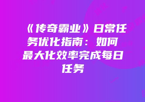 《传奇霸业》日常任务优化指南：如何最大化效率完成每日任务