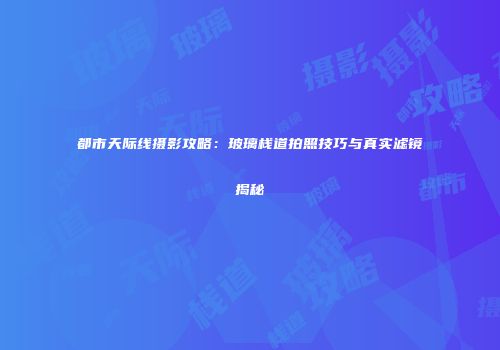 都市天际线摄影攻略：玻璃栈道拍照技巧与真实滤镜揭秘