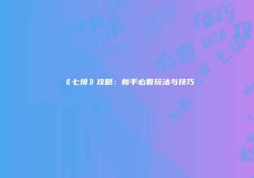 《七境》攻略：新手必看玩法与技巧