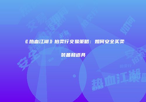 《热血江湖》拍卖行交易策略：如何安全买卖装备和道具