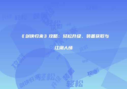 《剑侠归来》攻略：轻松升级、装备获取与江湖人情