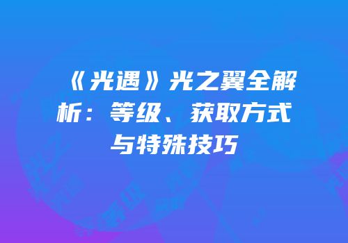 《光遇》光之翼全解析：等级、获取方式与特殊技巧