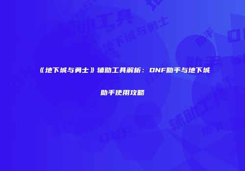 《地下城与勇士》辅助工具解析：DNF助手与地下城助手使用攻略