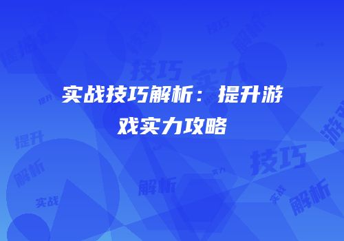 实战技巧解析：提升游戏实力攻略