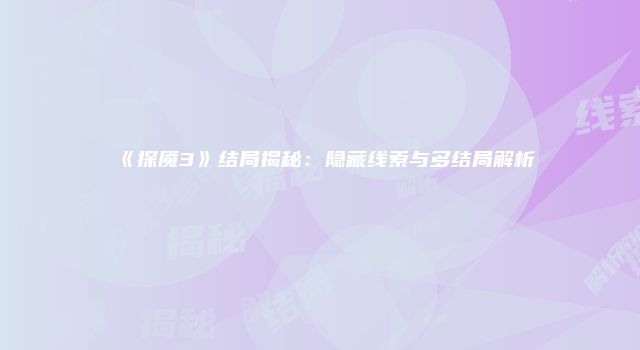 《探魇3》结局揭秘：隐藏线索与多结局解析